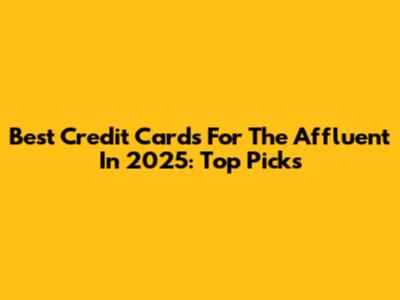 Best Credit Cards For The Affluent In 2025: Top Picks