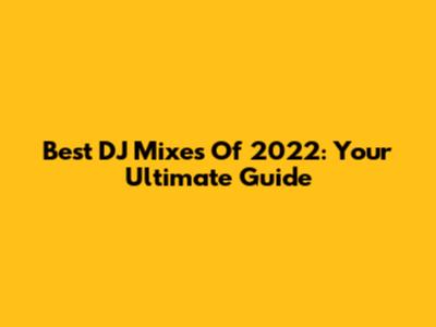 Best DJ Mixes Of 2022: Your Ultimate Guide