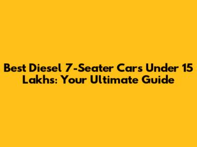 Best Diesel 7-Seater Cars Under 15 Lakhs: Your Ultimate Guide