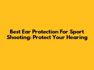 Best Ear Protection For Sport Shooting: Protect Your Hearing