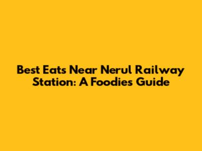 Best Eats Near Nerul Railway Station: A Foodie's Guide