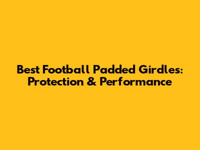 Best Football Padded Girdles: Protection & Performance