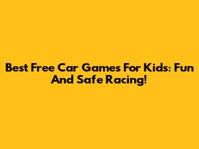Best Free Car Games For Kids: Fun And Safe Racing!