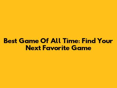 Best Game Of All Time: Find Your Next Favorite Game