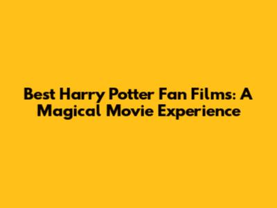 Best Harry Potter Fan Films: A Magical Movie Experience