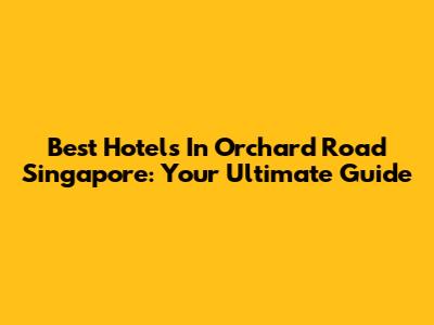 Best Hotels In Orchard Road Singapore: Your Ultimate Guide