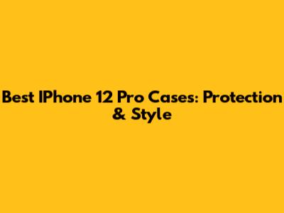 Best IPhone 12 Pro Cases: Protection & Style