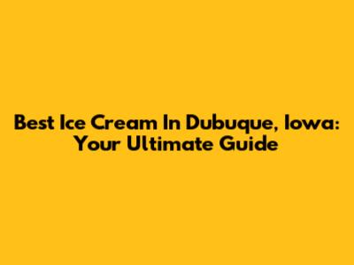 Best Ice Cream In Dubuque, Iowa: Your Ultimate Guide
