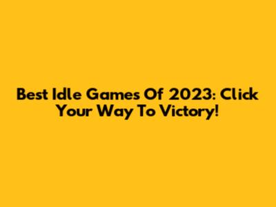 Best Idle Games Of 2023: Click Your Way To Victory!