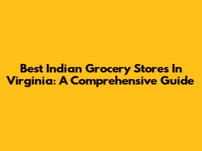 Best Indian Grocery Stores In Virginia: A Comprehensive Guide