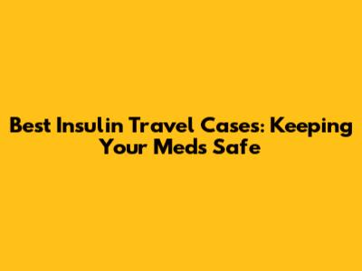 Best Insulin Travel Cases: Keeping Your Meds Safe