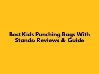 Best Kids' Punching Bags With Stands: Reviews & Guide