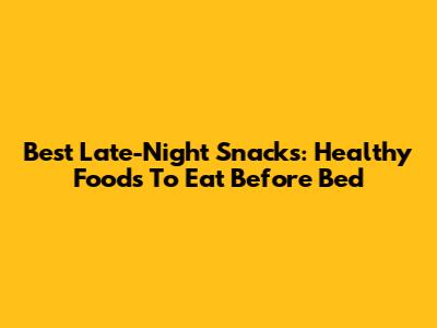 Best Late-Night Snacks: Healthy Foods To Eat Before Bed