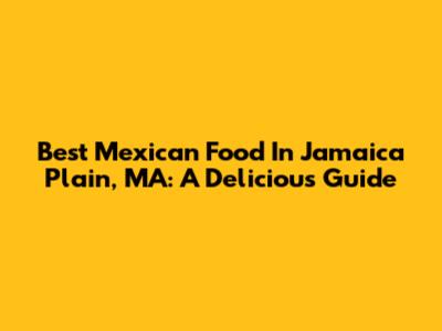 Best Mexican Food In Jamaica Plain, MA: A Delicious Guide