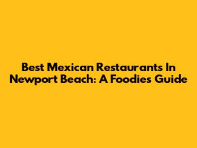 Best Mexican Restaurants In Newport Beach: A Foodie's Guide