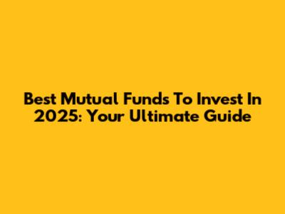 Best Mutual Funds To Invest In 2025: Your Ultimate Guide