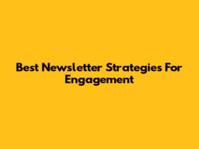 Best Newsletter Strategies For Engagement