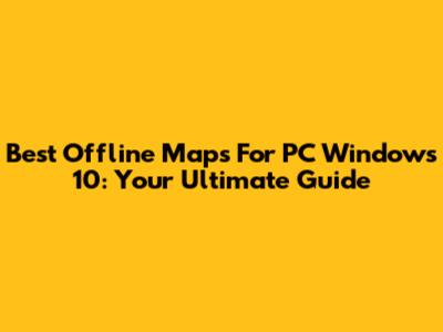 Best Offline Maps For PC Windows 10: Your Ultimate Guide
