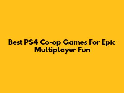 Best PS4 Co-op Games For Epic Multiplayer Fun