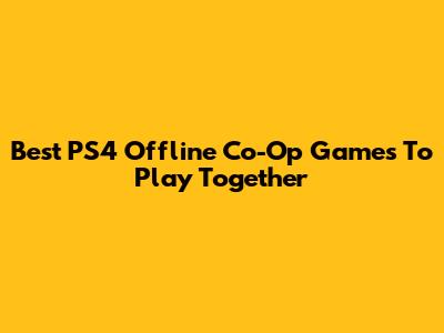 Best PS4 Offline Co-Op Games To Play Together