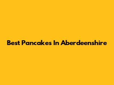 Best Pancakes In Aberdeenshire