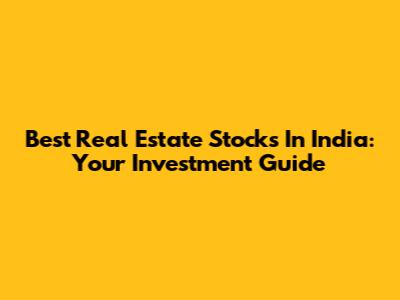 Best Real Estate Stocks In India: Your Investment Guide