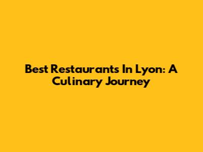 Best Restaurants In Lyon: A Culinary Journey