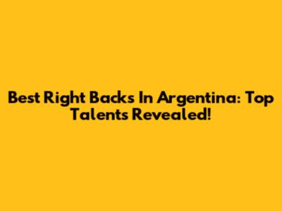 Best Right Backs In Argentina: Top Talents Revealed!