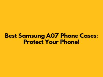 Best Samsung A07 Phone Cases: Protect Your Phone!