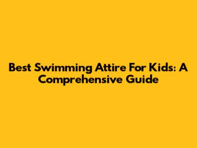 Best Swimming Attire For Kids: A Comprehensive Guide