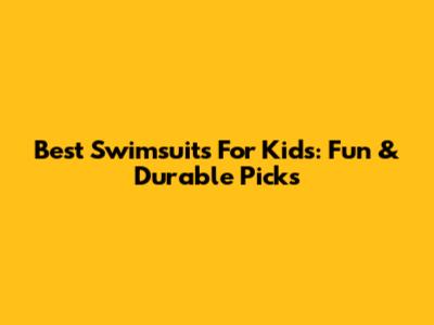 Best Swimsuits For Kids: Fun & Durable Picks