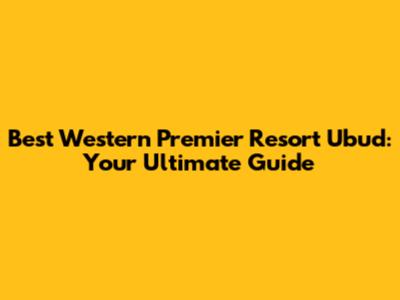 Best Western Premier Resort Ubud: Your Ultimate Guide