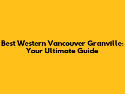 Best Western Vancouver Granville: Your Ultimate Guide