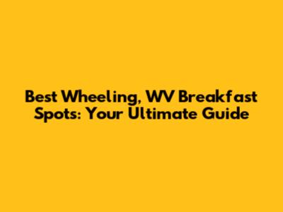 Best Wheeling, WV Breakfast Spots: Your Ultimate Guide