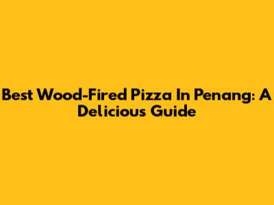 Best Wood-Fired Pizza In Penang: A Delicious Guide