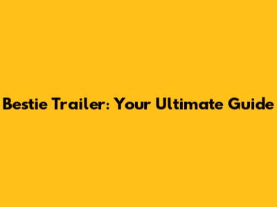 Bestie Trailer: Your Ultimate Guide