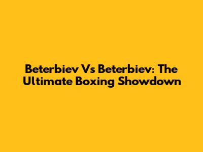 Beterbiev Vs Beterbiev: The Ultimate Boxing Showdown