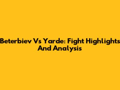Beterbiev Vs Yarde: Fight Highlights And Analysis