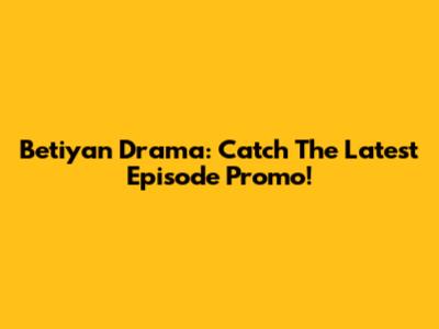 Betiyan Drama: Catch The Latest Episode Promo!