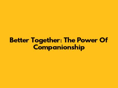 Better Together: The Power Of Companionship
