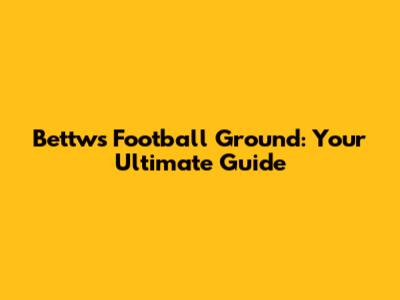Bettws Football Ground: Your Ultimate Guide
