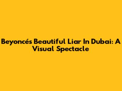 Beyoncé's 'Beautiful Liar' In Dubai: A Visual Spectacle