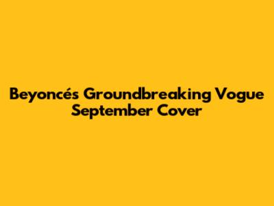 Beyoncé's Groundbreaking Vogue September Cover