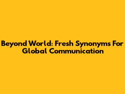 Beyond 'World': Fresh Synonyms For Global Communication