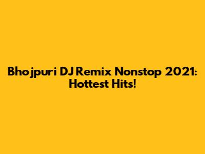 Bhojpuri DJ Remix Nonstop 2021: Hottest Hits!