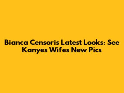 Bianca Censori's Latest Looks: See Kanye's Wife's New Pics