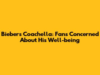 Bieber's Coachella: Fans Concerned About His Well-being