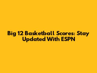 Big 12 Basketball Scores: Stay Updated With ESPN