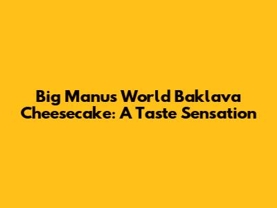 Big Manu's World Baklava Cheesecake: A Taste Sensation