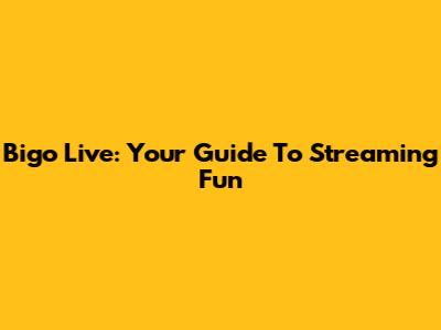 Bigo Live: Your Guide To Streaming Fun